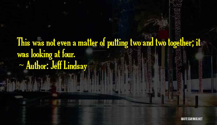 Jeff Lindsay Quotes: This Was Not Even A Matter Of Putting Two And Two Together; It Was Looking At Four.