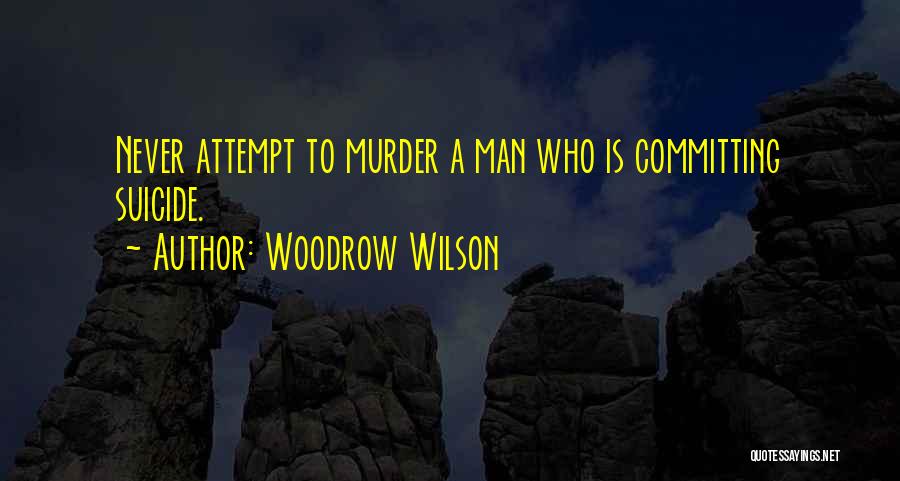 Woodrow Wilson Quotes: Never Attempt To Murder A Man Who Is Committing Suicide.