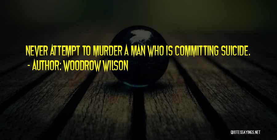 Woodrow Wilson Quotes: Never Attempt To Murder A Man Who Is Committing Suicide.