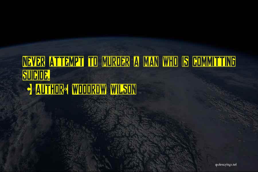 Woodrow Wilson Quotes: Never Attempt To Murder A Man Who Is Committing Suicide.