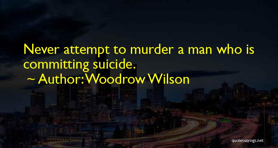 Woodrow Wilson Quotes: Never Attempt To Murder A Man Who Is Committing Suicide.