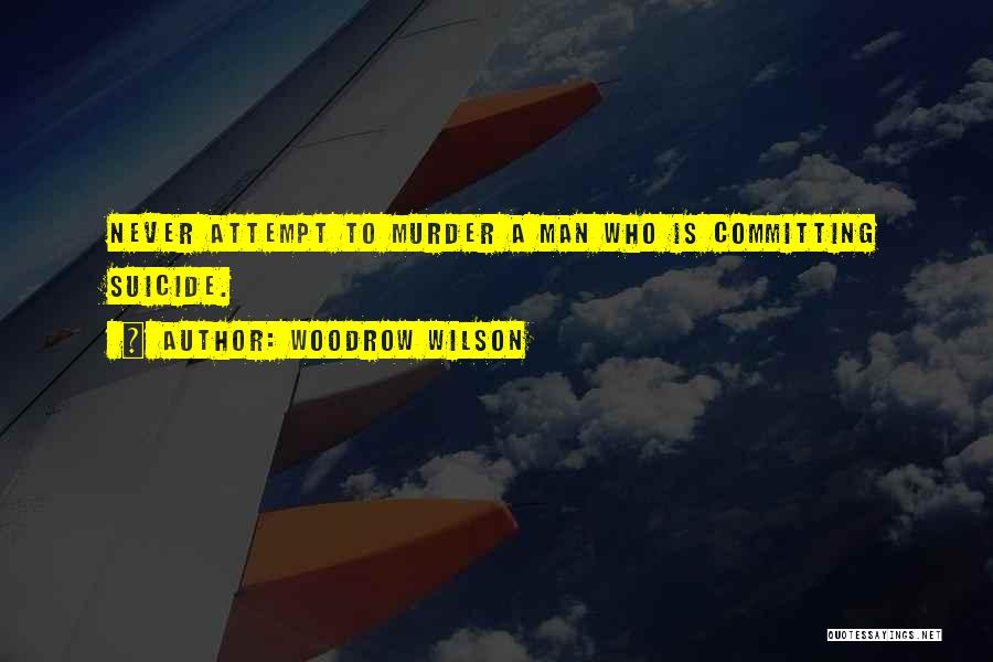 Woodrow Wilson Quotes: Never Attempt To Murder A Man Who Is Committing Suicide.