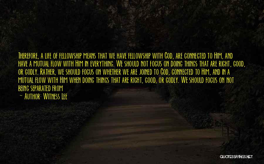 Witness Lee Quotes: Therefore, A Life Of Fellowship Means That We Have Fellowship With God, Are Connected To Him, And Have A Mutual