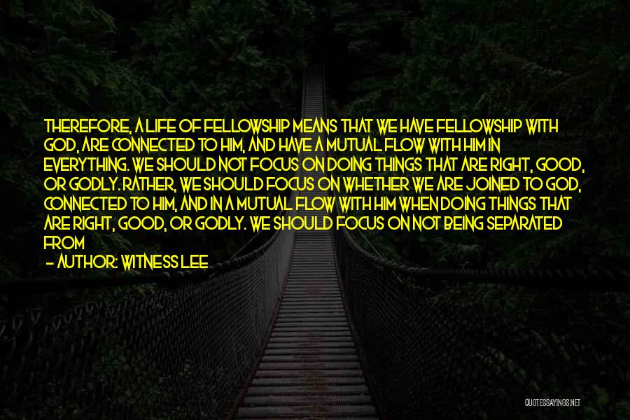 Witness Lee Quotes: Therefore, A Life Of Fellowship Means That We Have Fellowship With God, Are Connected To Him, And Have A Mutual