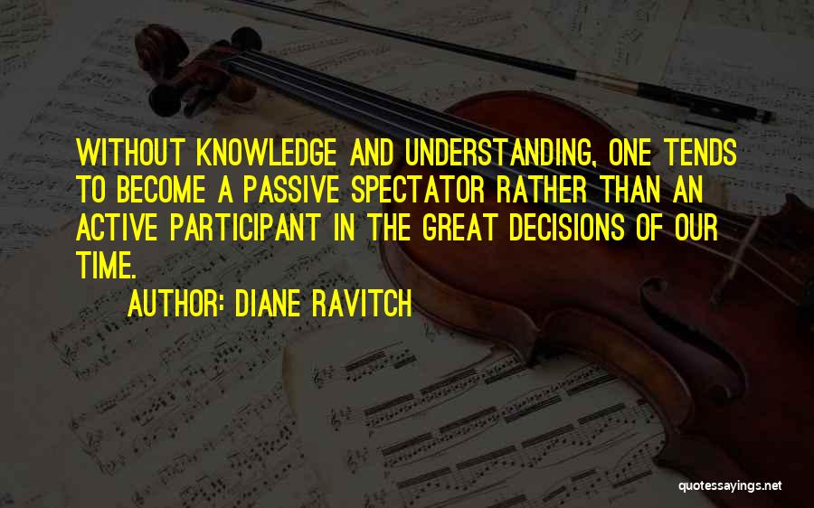 Diane Ravitch Quotes: Without Knowledge And Understanding, One Tends To Become A Passive Spectator Rather Than An Active Participant In The Great Decisions