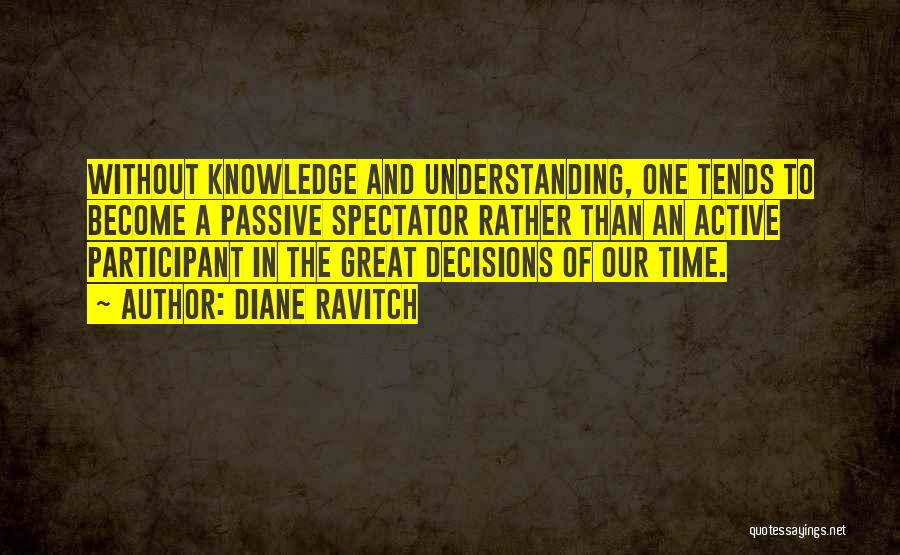 Diane Ravitch Quotes: Without Knowledge And Understanding, One Tends To Become A Passive Spectator Rather Than An Active Participant In The Great Decisions