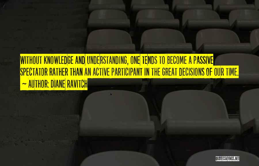 Diane Ravitch Quotes: Without Knowledge And Understanding, One Tends To Become A Passive Spectator Rather Than An Active Participant In The Great Decisions