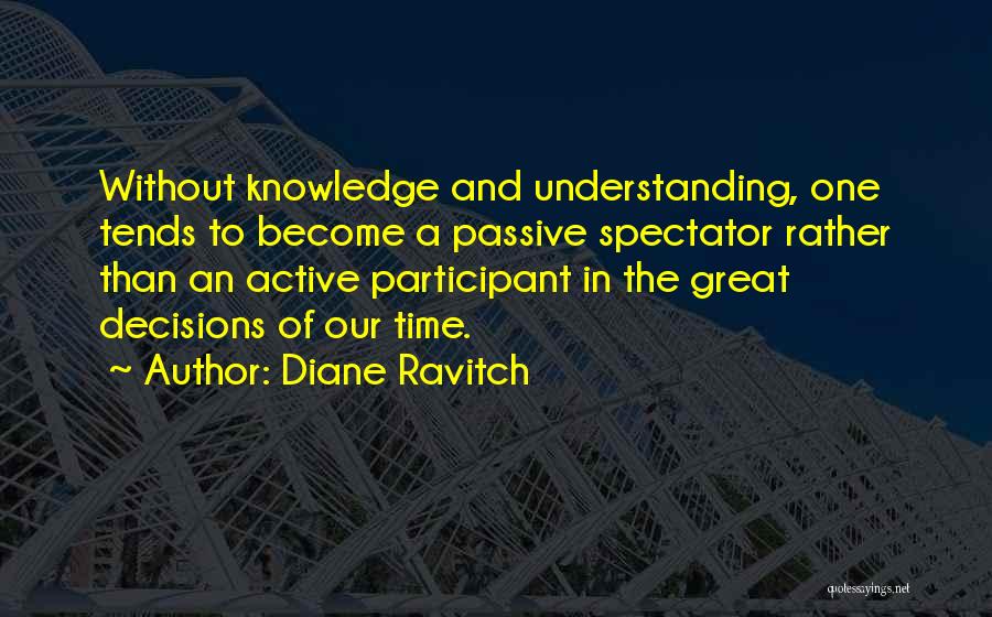 Diane Ravitch Quotes: Without Knowledge And Understanding, One Tends To Become A Passive Spectator Rather Than An Active Participant In The Great Decisions