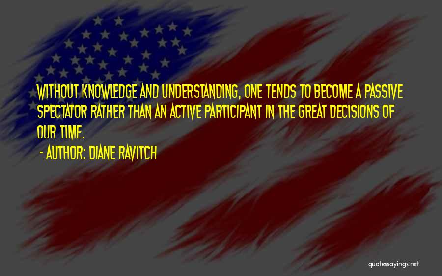 Diane Ravitch Quotes: Without Knowledge And Understanding, One Tends To Become A Passive Spectator Rather Than An Active Participant In The Great Decisions