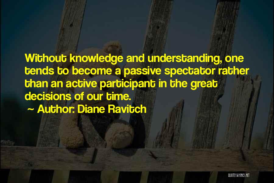 Diane Ravitch Quotes: Without Knowledge And Understanding, One Tends To Become A Passive Spectator Rather Than An Active Participant In The Great Decisions