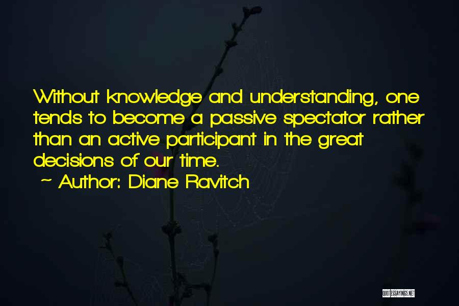 Diane Ravitch Quotes: Without Knowledge And Understanding, One Tends To Become A Passive Spectator Rather Than An Active Participant In The Great Decisions