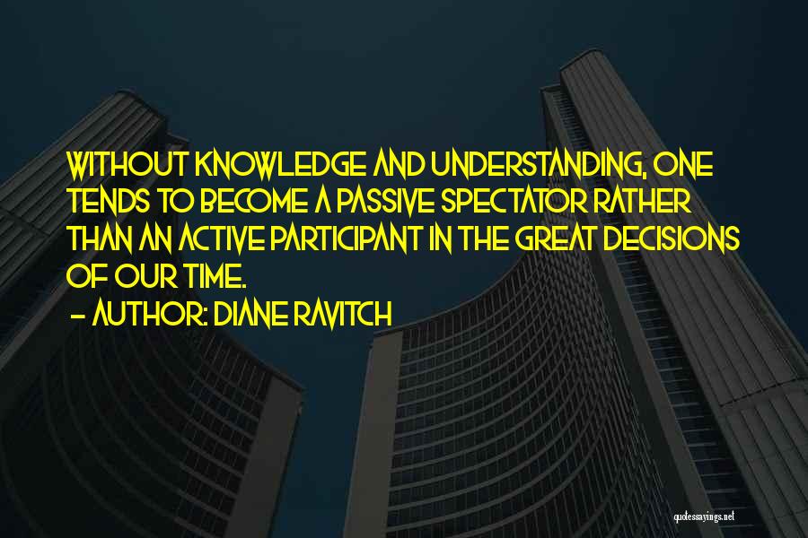 Diane Ravitch Quotes: Without Knowledge And Understanding, One Tends To Become A Passive Spectator Rather Than An Active Participant In The Great Decisions