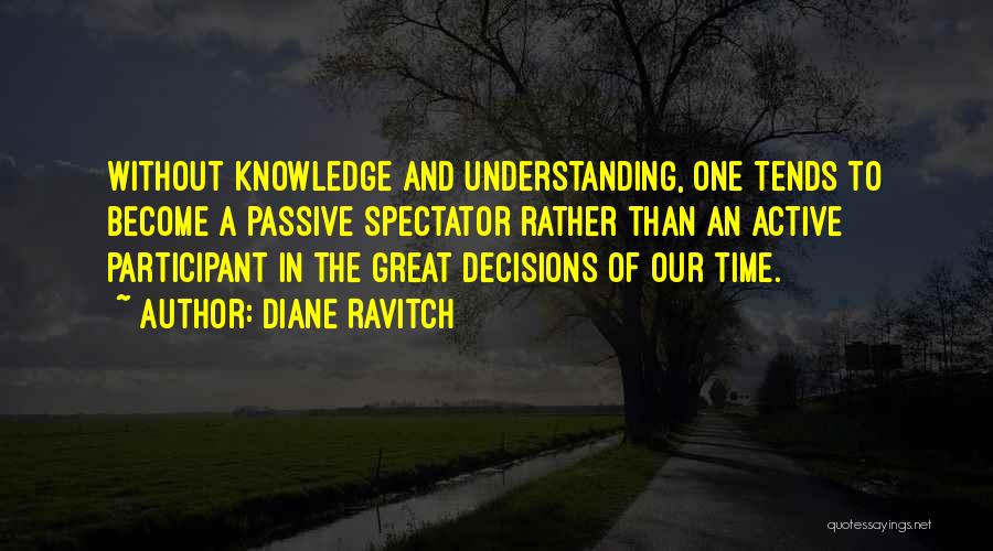 Diane Ravitch Quotes: Without Knowledge And Understanding, One Tends To Become A Passive Spectator Rather Than An Active Participant In The Great Decisions