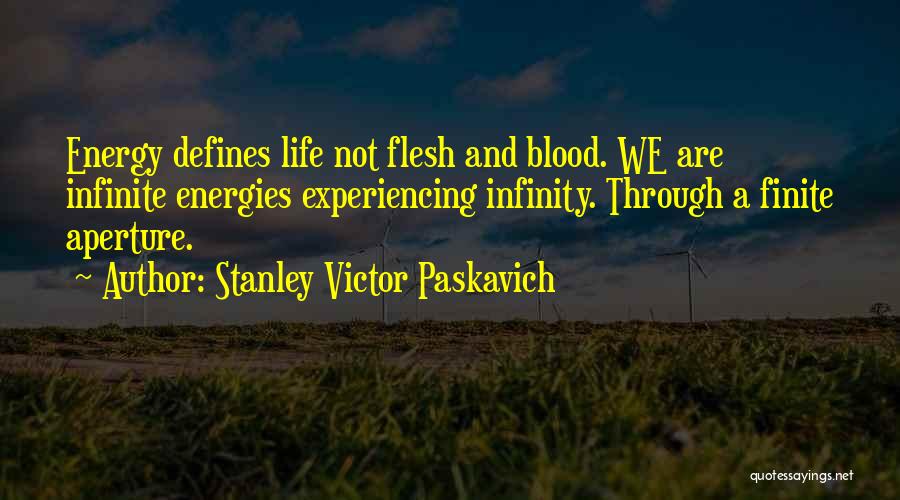 Stanley Victor Paskavich Quotes: Energy Defines Life Not Flesh And Blood. We Are Infinite Energies Experiencing Infinity. Through A Finite Aperture.