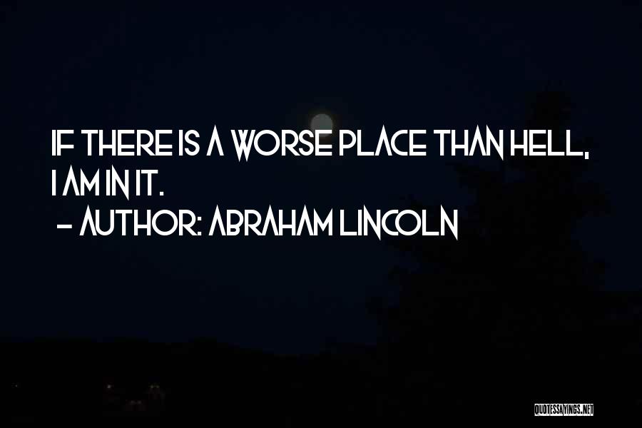 Abraham Lincoln Quotes: If There Is A Worse Place Than Hell, I Am In It.