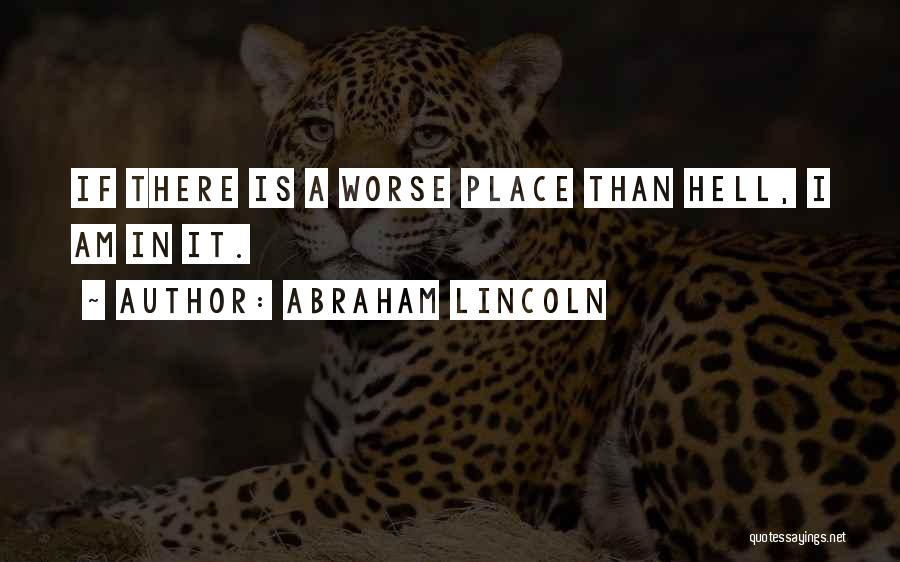 Abraham Lincoln Quotes: If There Is A Worse Place Than Hell, I Am In It.