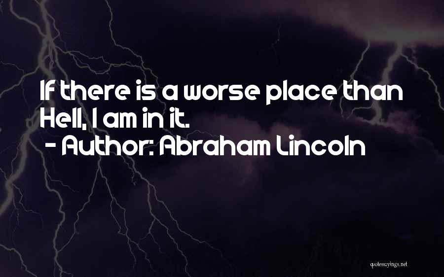 Abraham Lincoln Quotes: If There Is A Worse Place Than Hell, I Am In It.