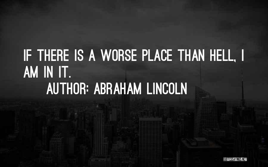 Abraham Lincoln Quotes: If There Is A Worse Place Than Hell, I Am In It.