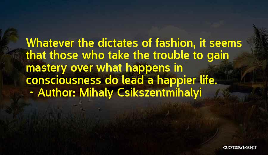 Mihaly Csikszentmihalyi Quotes: Whatever The Dictates Of Fashion, It Seems That Those Who Take The Trouble To Gain Mastery Over What Happens In