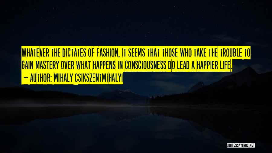 Mihaly Csikszentmihalyi Quotes: Whatever The Dictates Of Fashion, It Seems That Those Who Take The Trouble To Gain Mastery Over What Happens In