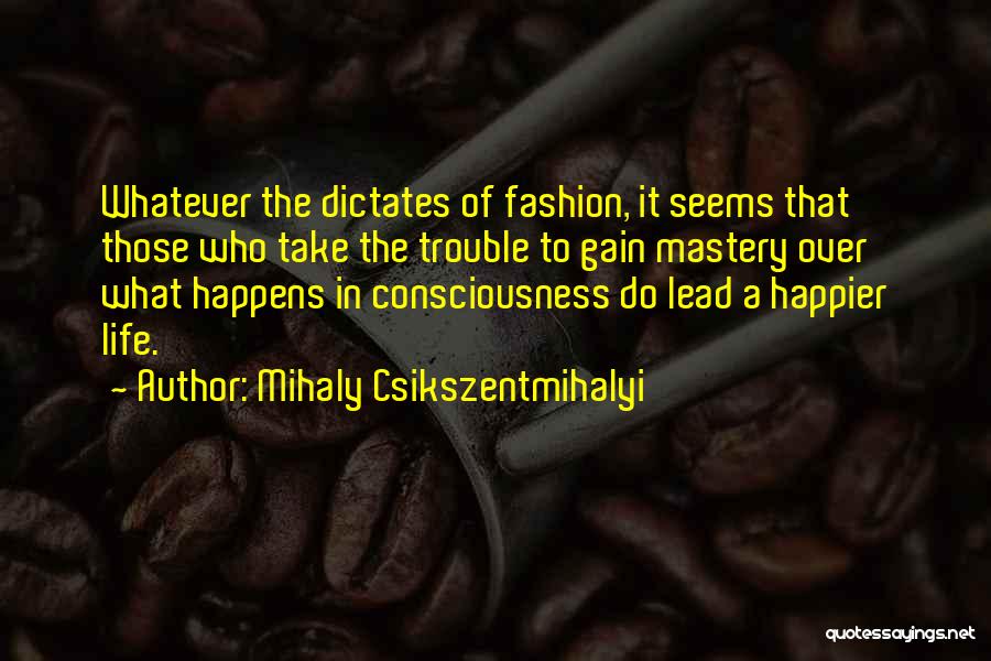 Mihaly Csikszentmihalyi Quotes: Whatever The Dictates Of Fashion, It Seems That Those Who Take The Trouble To Gain Mastery Over What Happens In
