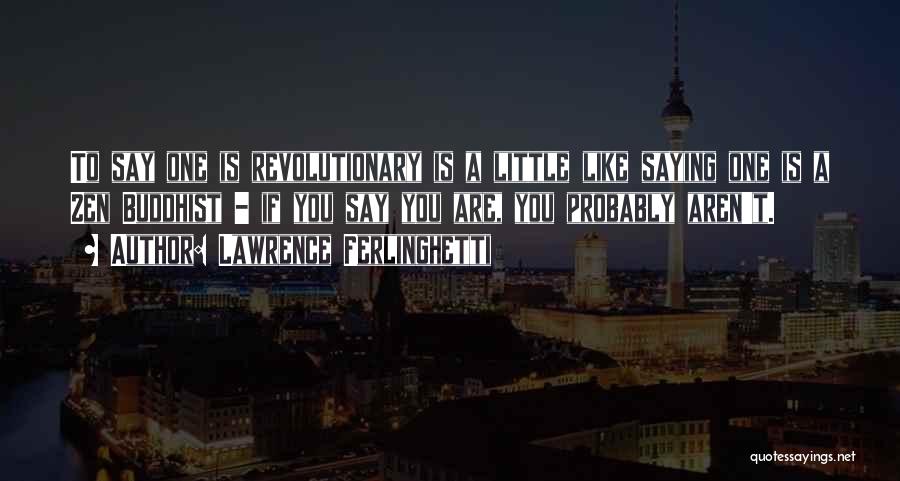 Lawrence Ferlinghetti Quotes: To Say One Is Revolutionary Is A Little Like Saying One Is A Zen Buddhist - If You Say You