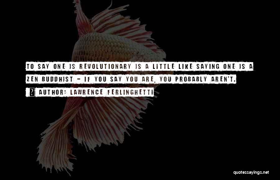 Lawrence Ferlinghetti Quotes: To Say One Is Revolutionary Is A Little Like Saying One Is A Zen Buddhist - If You Say You