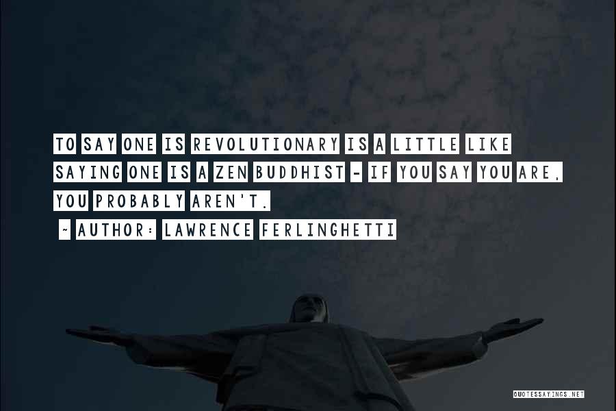 Lawrence Ferlinghetti Quotes: To Say One Is Revolutionary Is A Little Like Saying One Is A Zen Buddhist - If You Say You