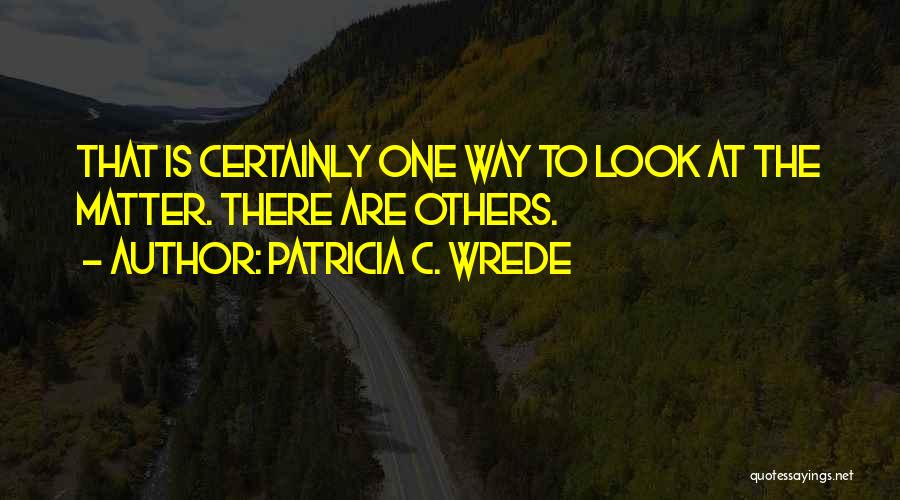 Patricia C. Wrede Quotes: That Is Certainly One Way To Look At The Matter. There Are Others.