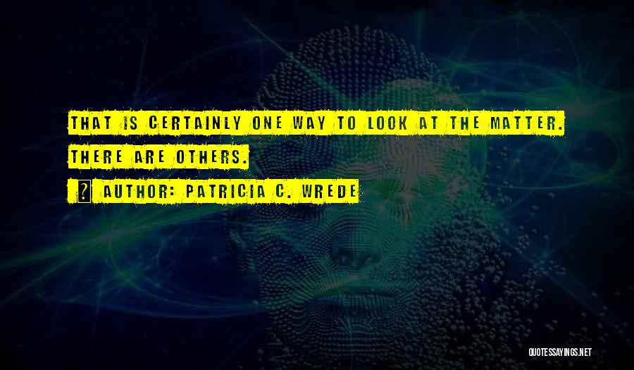 Patricia C. Wrede Quotes: That Is Certainly One Way To Look At The Matter. There Are Others.