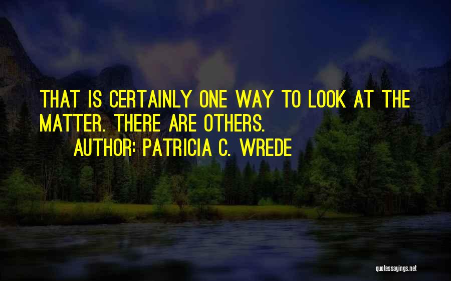 Patricia C. Wrede Quotes: That Is Certainly One Way To Look At The Matter. There Are Others.