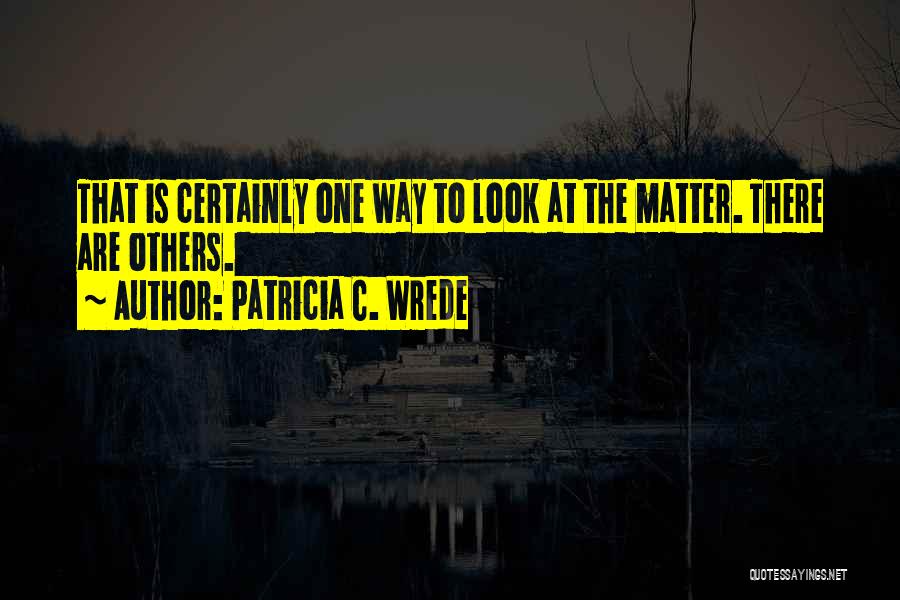 Patricia C. Wrede Quotes: That Is Certainly One Way To Look At The Matter. There Are Others.