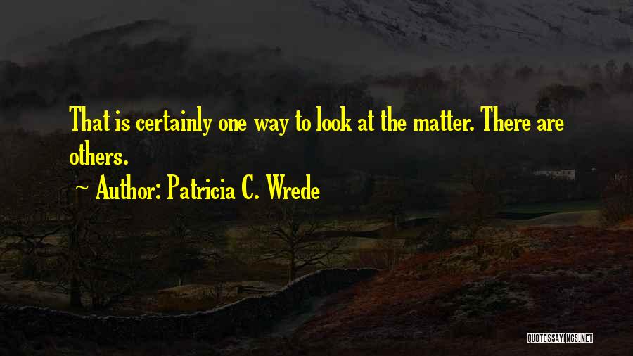 Patricia C. Wrede Quotes: That Is Certainly One Way To Look At The Matter. There Are Others.