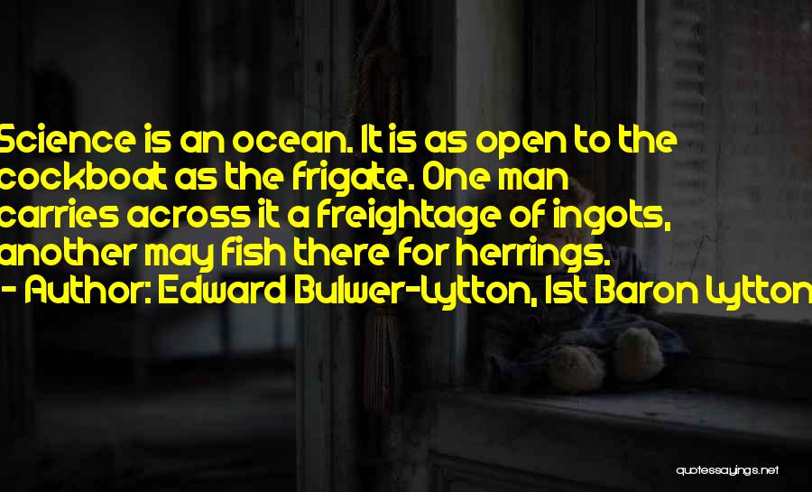 Edward Bulwer-Lytton, 1st Baron Lytton Quotes: Science Is An Ocean. It Is As Open To The Cockboat As The Frigate. One Man Carries Across It A