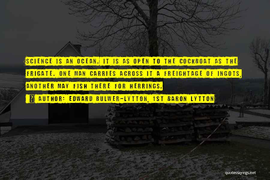 Edward Bulwer-Lytton, 1st Baron Lytton Quotes: Science Is An Ocean. It Is As Open To The Cockboat As The Frigate. One Man Carries Across It A