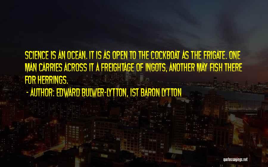 Edward Bulwer-Lytton, 1st Baron Lytton Quotes: Science Is An Ocean. It Is As Open To The Cockboat As The Frigate. One Man Carries Across It A