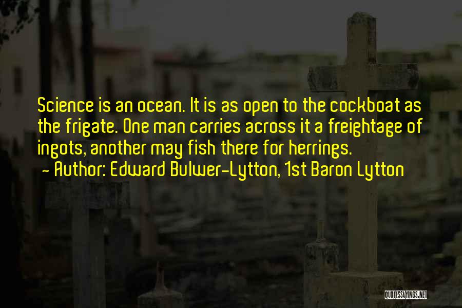 Edward Bulwer-Lytton, 1st Baron Lytton Quotes: Science Is An Ocean. It Is As Open To The Cockboat As The Frigate. One Man Carries Across It A