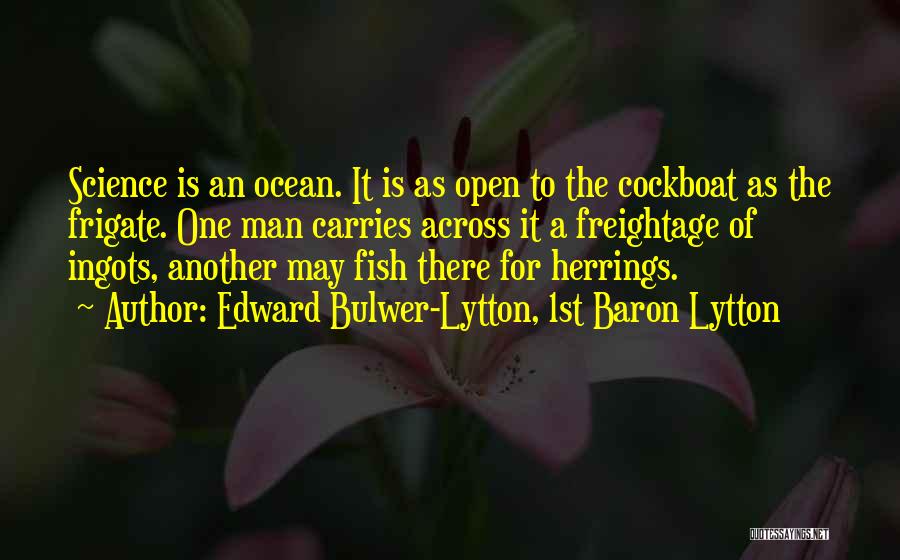 Edward Bulwer-Lytton, 1st Baron Lytton Quotes: Science Is An Ocean. It Is As Open To The Cockboat As The Frigate. One Man Carries Across It A