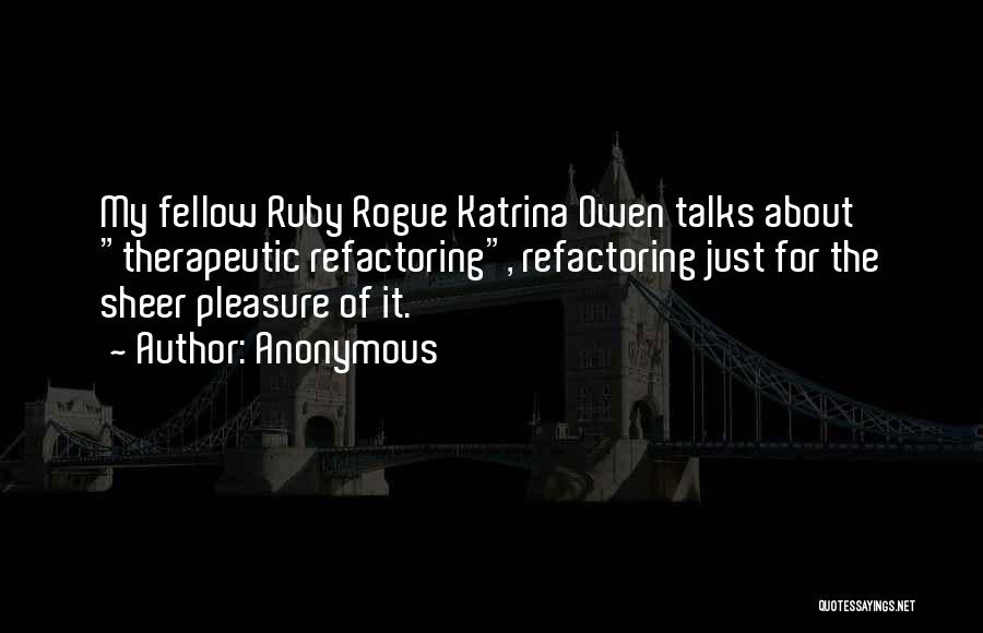 Anonymous Quotes: My Fellow Ruby Rogue Katrina Owen Talks About Therapeutic Refactoring, Refactoring Just For The Sheer Pleasure Of It.