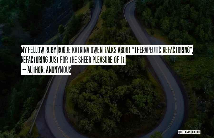 Anonymous Quotes: My Fellow Ruby Rogue Katrina Owen Talks About Therapeutic Refactoring, Refactoring Just For The Sheer Pleasure Of It.