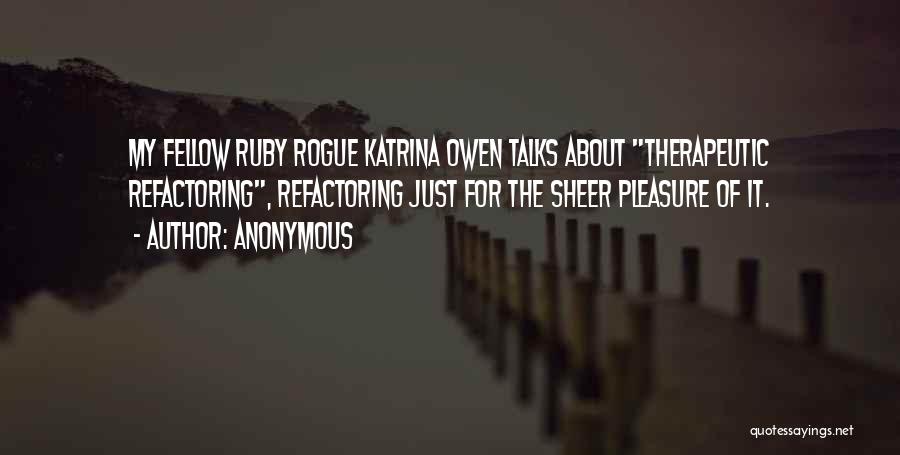 Anonymous Quotes: My Fellow Ruby Rogue Katrina Owen Talks About Therapeutic Refactoring, Refactoring Just For The Sheer Pleasure Of It.