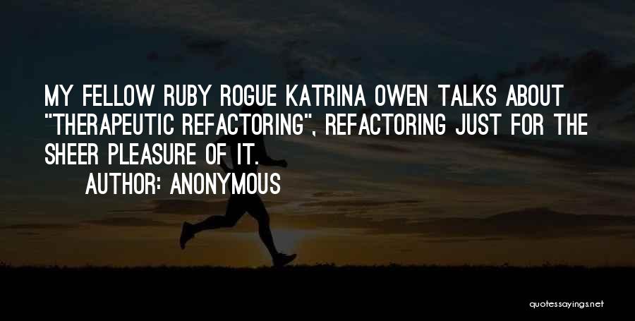 Anonymous Quotes: My Fellow Ruby Rogue Katrina Owen Talks About Therapeutic Refactoring, Refactoring Just For The Sheer Pleasure Of It.