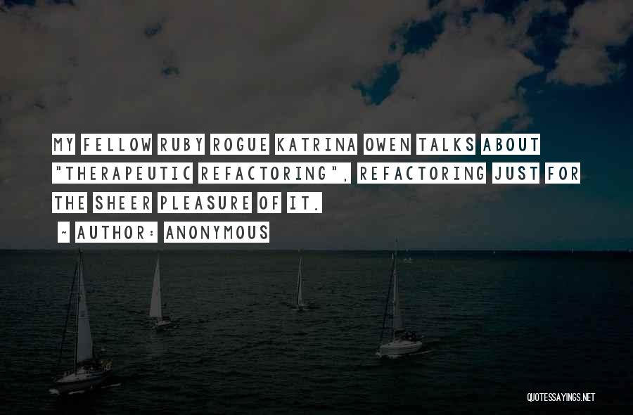 Anonymous Quotes: My Fellow Ruby Rogue Katrina Owen Talks About Therapeutic Refactoring, Refactoring Just For The Sheer Pleasure Of It.