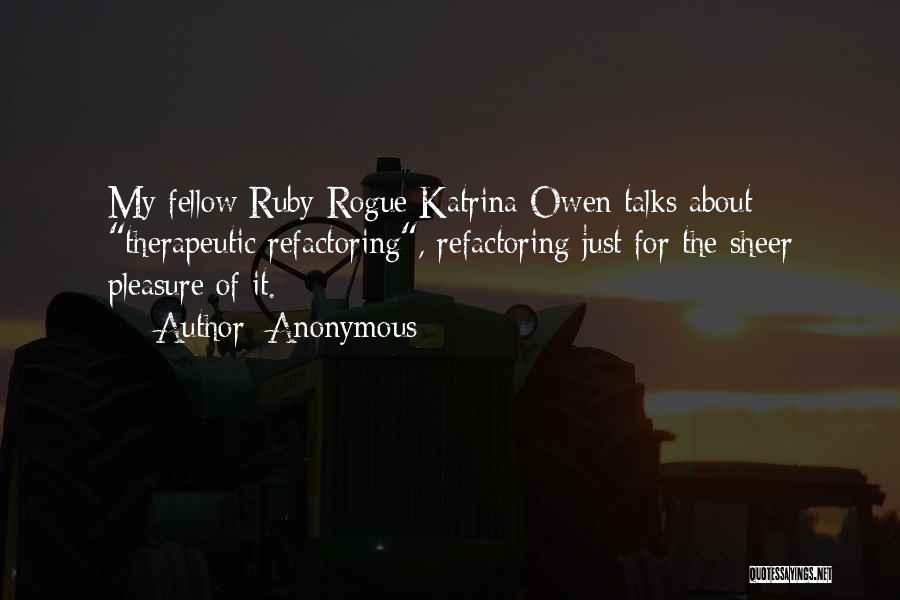 Anonymous Quotes: My Fellow Ruby Rogue Katrina Owen Talks About Therapeutic Refactoring, Refactoring Just For The Sheer Pleasure Of It.