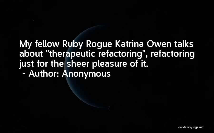 Anonymous Quotes: My Fellow Ruby Rogue Katrina Owen Talks About Therapeutic Refactoring, Refactoring Just For The Sheer Pleasure Of It.