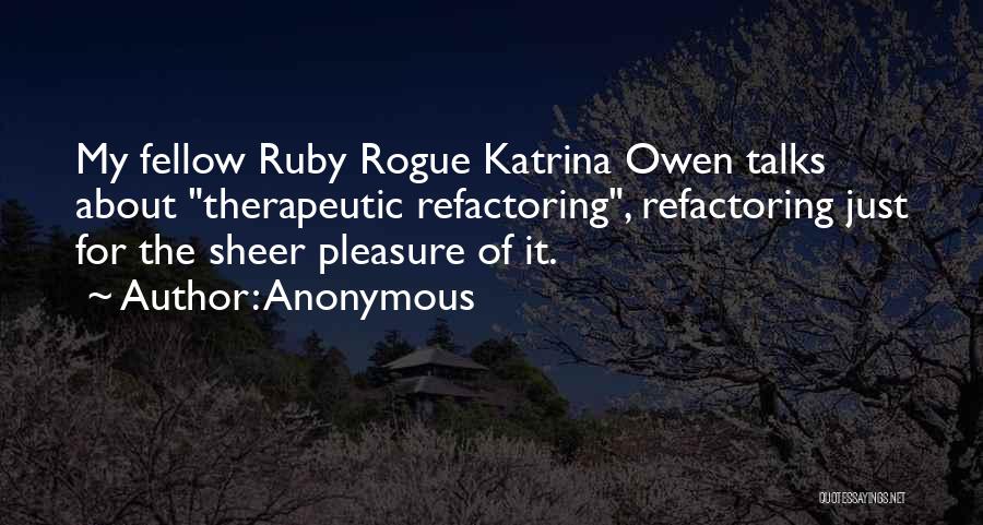 Anonymous Quotes: My Fellow Ruby Rogue Katrina Owen Talks About Therapeutic Refactoring, Refactoring Just For The Sheer Pleasure Of It.
