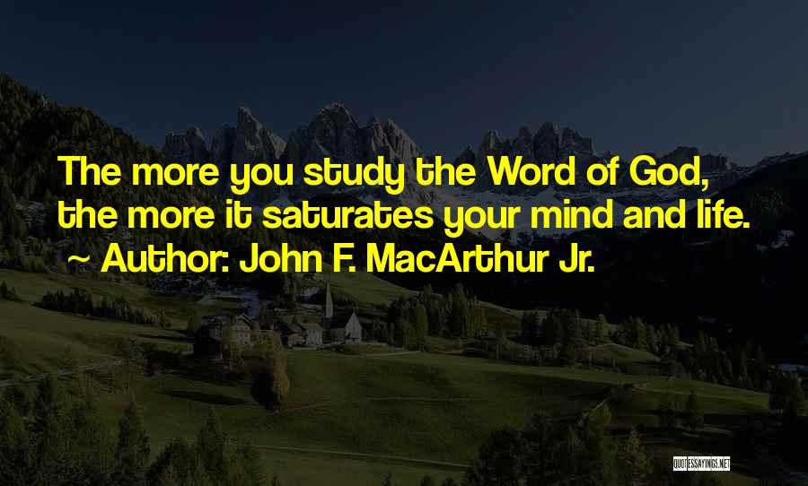 John F. MacArthur Jr. Quotes: The More You Study The Word Of God, The More It Saturates Your Mind And Life.