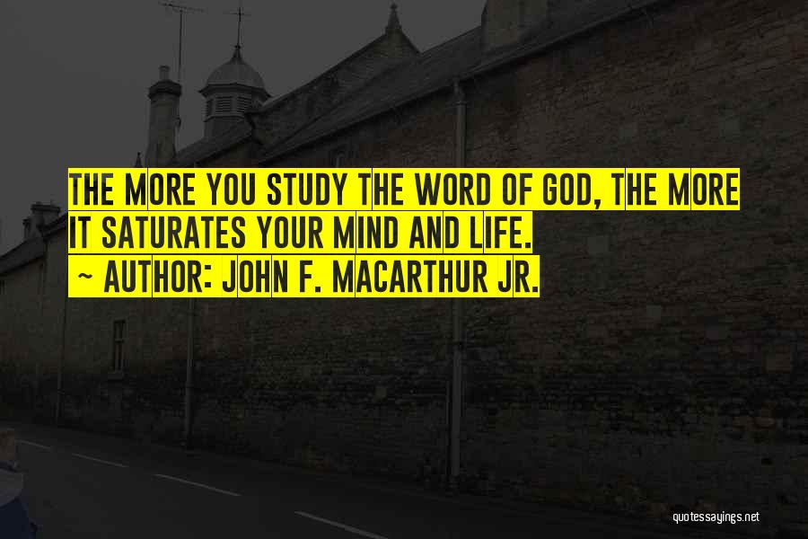 John F. MacArthur Jr. Quotes: The More You Study The Word Of God, The More It Saturates Your Mind And Life.