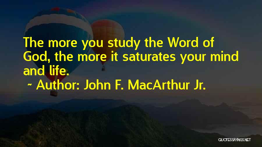 John F. MacArthur Jr. Quotes: The More You Study The Word Of God, The More It Saturates Your Mind And Life.