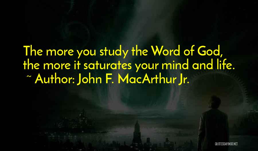 John F. MacArthur Jr. Quotes: The More You Study The Word Of God, The More It Saturates Your Mind And Life.